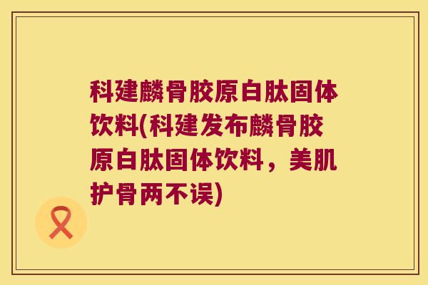 科建麟骨胶原白肽固体饮料(科建发布麟骨胶原白肽固体饮料,美肌护骨两不误) 科建麟骨胶原白肽固体饮料(科建发布麟骨胶原白肽固体饮料,美肌护骨两不误)