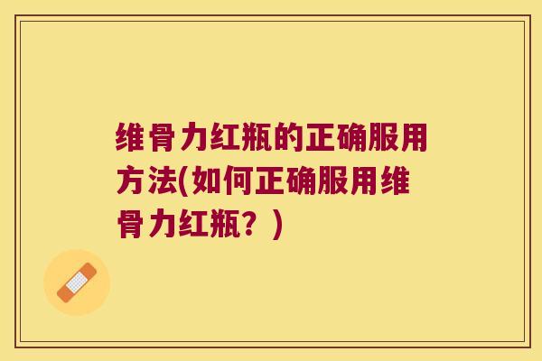 维骨力红瓶的正确服用方法(如何正确服用维骨力红瓶?) 维骨力红瓶的正确服用方法(如何正确服用维骨力红瓶?)