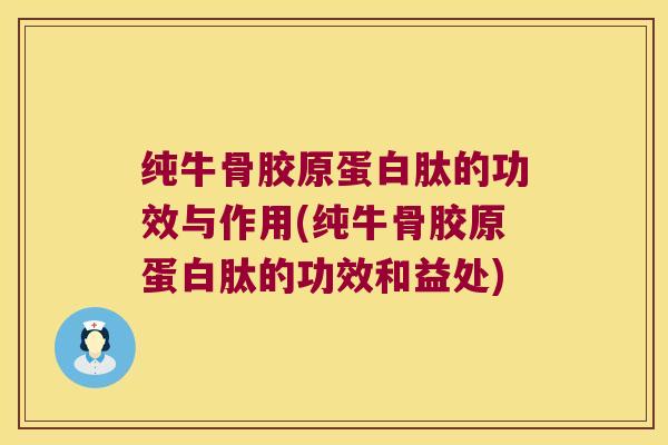 纯牛骨胶原蛋白肽的功效与作用(纯牛骨胶原蛋白肽的功效和益处) 纯牛骨胶原蛋白肽的功效与作用(纯牛骨胶原蛋白肽的功效和益处)