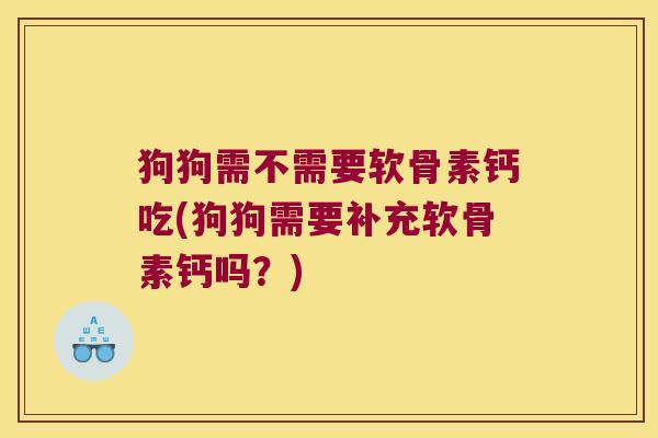 狗狗需不需要软骨素钙吃(狗狗需要补充软骨素钙吗？)