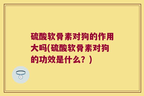 硫酸软骨素对狗的作用大吗(硫酸软骨素对狗的功效是什么?) 硫酸软骨素对狗的作用大吗(硫酸软骨素对狗的功效是什么?)