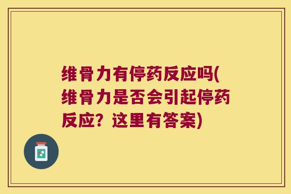 维骨力有停药反应吗(维骨力是否会引起停药反应?这里有答案) 维骨力有停药反应吗(维骨力是否会引起停药反应?这里有答案)