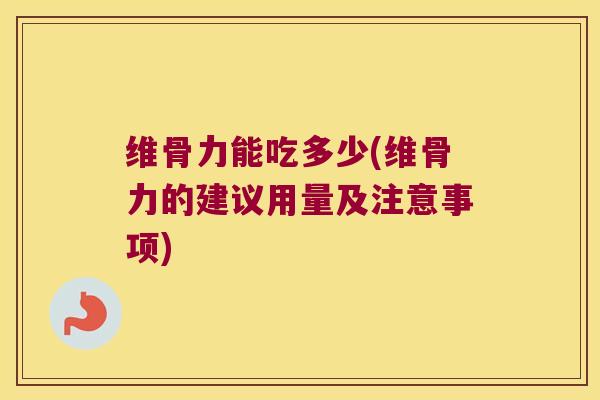 维骨力能吃多少(维骨力的建议用量及注意事项) 维骨力能吃多少(维骨力的建议用量及注意事项)