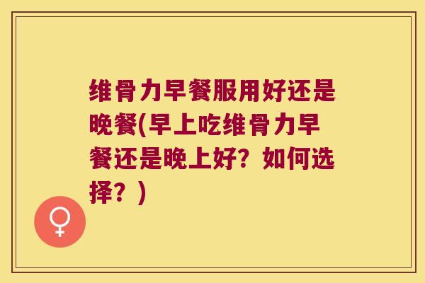 维骨力早餐服用好还是晚餐(早上吃维骨力早餐还是晚上好?如何选择?) 维骨力早餐服用好还是晚餐(早上吃维骨力早餐还是晚上好?如何选择?)