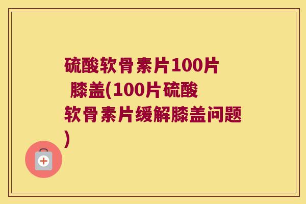 硫酸软骨素片100片 膝盖(100片硫酸软骨素片缓解膝盖问题) 硫酸软骨素片100片 膝盖(100片硫酸软骨素片缓解膝盖问题)