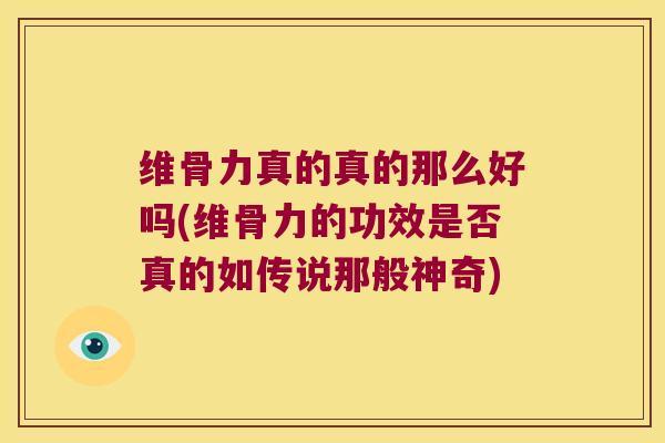 维骨力真的真的那么好吗(维骨力的功效是否真的如传说那般神奇) 维骨力真的真的那么好吗(维骨力的功效是否真的如传说那般神奇)