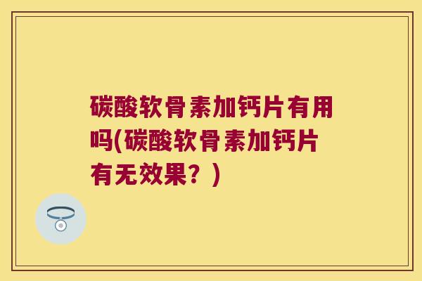 碳酸软骨素加钙片有用吗(碳酸软骨素加钙片有无效果？)