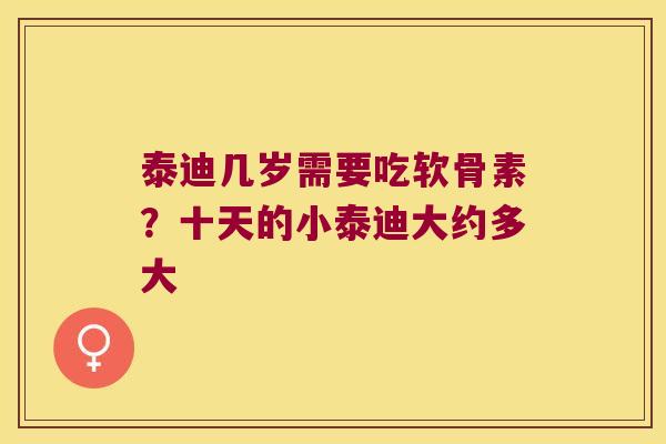 泰迪几岁需要吃软骨素?十天的小泰迪大约多大 泰迪几岁需要吃软骨素?十天的小泰迪大约多大