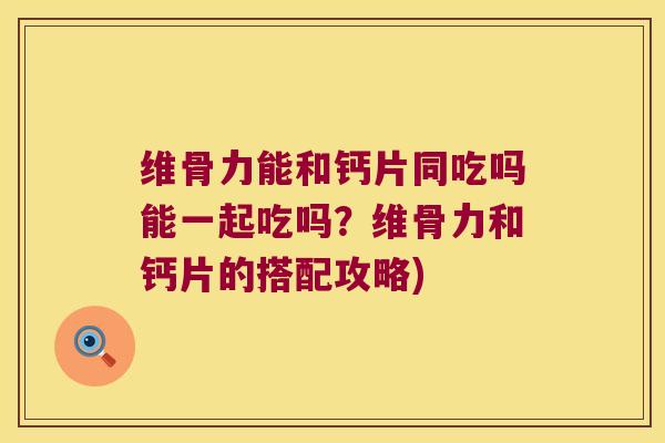 维骨力能和钙片同吃吗能一起吃吗？维骨力和钙片的搭配攻略)