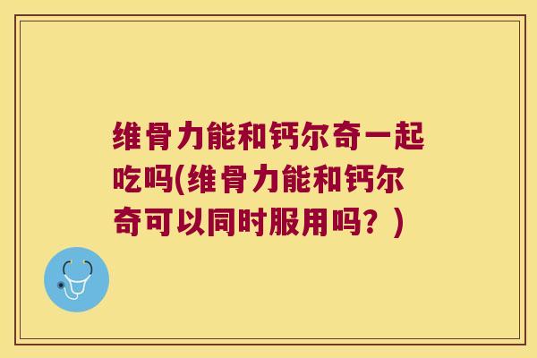 维骨力能和钙尔奇一起吃吗(维骨力能和钙尔奇可以同时服用吗?) 维骨力能和钙尔奇一起吃吗(维骨力能和钙尔奇可以同时服用吗?)