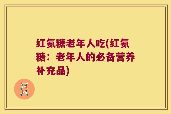 红氨糖老年人吃(红氨糖：老年人的必备营养补充品)