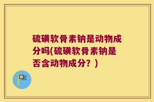 硫磺软骨素钠是动物成分吗(硫磺软骨素钠是否含动物成分？)