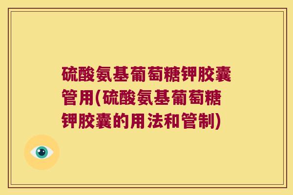 硫酸氨基葡萄糖钾胶囊管用(硫酸氨基葡萄糖钾胶囊的用法和管制)