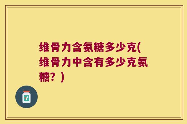 维骨力含氨糖多少克(维骨力中含有多少克氨糖?) 维骨力含氨糖多少克(维骨力中含有多少克氨糖?)