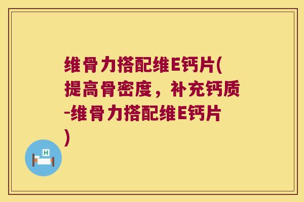 维骨力搭配维E钙片(提高骨密度,补充钙质-维骨力搭配维E钙片) 维骨力搭配维E钙片(提高骨密度,补充钙质-维骨力搭配维E钙片)