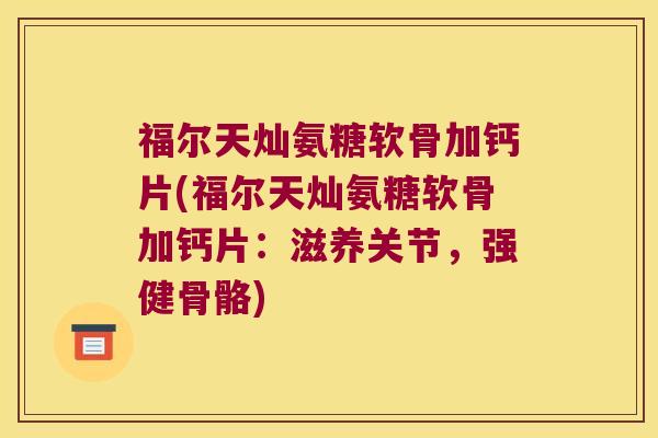福尔天灿氨糖软骨加钙片(福尔天灿氨糖软骨加钙片:滋养关节,强健骨骼) 福尔天灿氨糖软骨加钙片(福尔天灿氨糖软骨加钙片:滋养关节,强健骨骼)