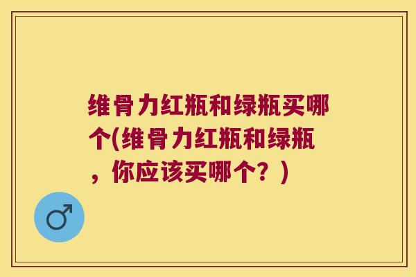 维骨力红瓶和绿瓶买哪个(维骨力红瓶和绿瓶,你应该买哪个?) 维骨力红瓶和绿瓶买哪个(维骨力红瓶和绿瓶,你应该买哪个?)