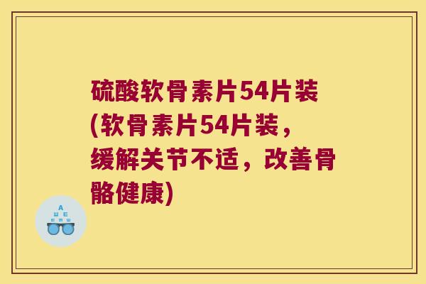 硫酸软骨素片54片装(软骨素片54片装,缓解关节不适,改善骨骼健康) 硫酸软骨素片54片装(软骨素片54片装,缓解关节不适,改善骨骼健康)