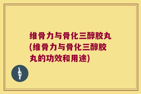 维骨力与骨化三醇胶丸(维骨力与骨化三醇胶丸的功效和用途)