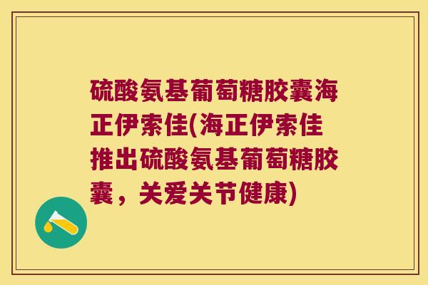 硫酸氨基葡萄糖胶囊海正伊索佳(海正伊索佳推出硫酸氨基葡萄糖胶囊,关爱关节健康) 硫酸氨基葡萄糖胶囊海正伊索佳(海正伊索佳推出硫酸氨基葡萄糖胶囊,关爱关节健康)