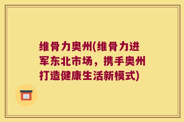 维骨力奥州(维骨力进军东北市场,携手奥州打造健康生活新模式) 维骨力奥州(维骨力进军东北市场,携手奥州打造健康生活新模式)