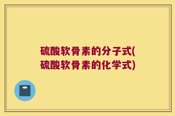 硫酸软骨素的分子式(硫酸软骨素的化学式) 硫酸软骨素的分子式(硫酸软骨素的化学式)