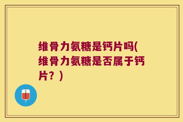 维骨力氨糖是钙片吗(维骨力氨糖是否属于钙片?) 维骨力氨糖是钙片吗(维骨力氨糖是否属于钙片?)