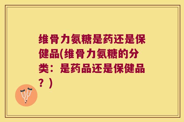 维骨力氨糖是药还是保健品(维骨力氨糖的分类:是药品还是保健品?) 维骨力氨糖是药还是保健品(维骨力氨糖的分类:是药品还是保健品?)