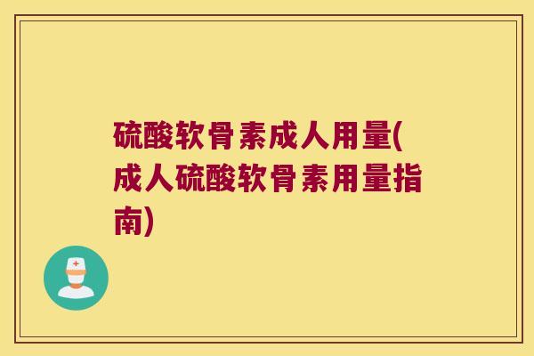 硫酸软骨素成人用量(成人硫酸软骨素用量指南) 硫酸软骨素成人用量(成人硫酸软骨素用量指南)