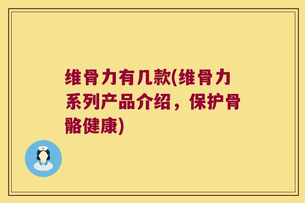 维骨力有几款(维骨力系列产品介绍,保护骨骼健康) 维骨力有几款(维骨力系列产品介绍,保护骨骼健康)