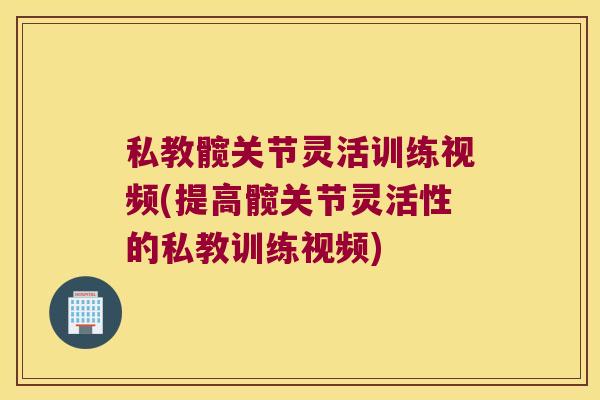 私教髋关节灵活训练视频(提高髋关节灵活性的私教训练视频) 私教髋关节灵活训练视频(提高髋关节灵活性的私教训练视频)