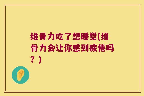 维骨力吃了想睡觉(维骨力会让你感到疲倦吗？)
