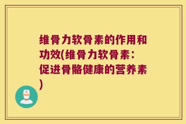 维骨力软骨素的作用和功效(维骨力软骨素：促进骨骼健康的营养素)