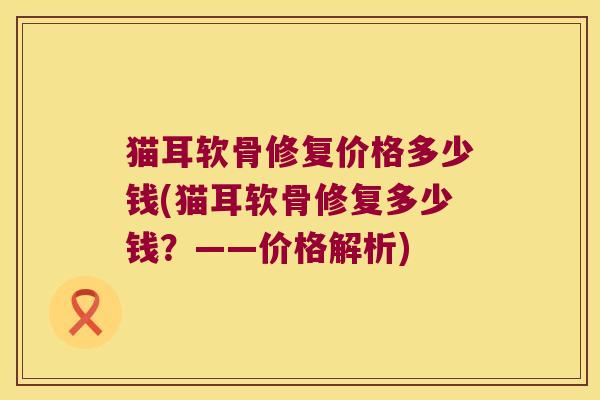 猫耳软骨修复价格多少钱(猫耳软骨修复多少钱?——价格解析) 猫耳软骨修复价格多少钱(猫耳软骨修复多少钱?——价格解析)