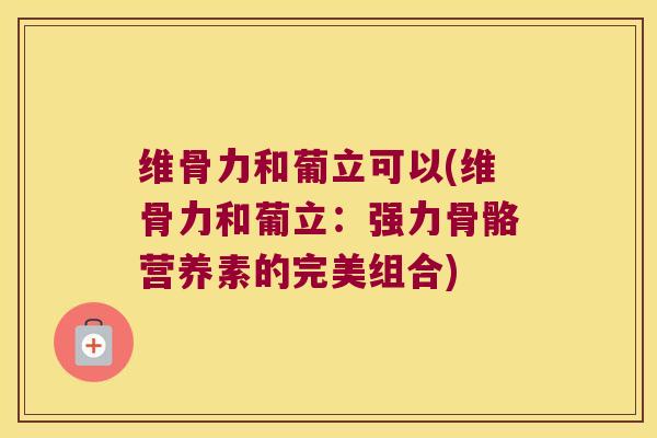 维骨力和葡立可以(维骨力和葡立：强力骨骼营养素的完美组合)