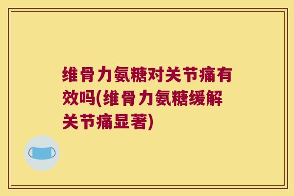 维骨力氨糖对关节痛有效吗(维骨力氨糖缓解关节痛显著) 维骨力氨糖对关节痛有效吗(维骨力氨糖缓解关节痛显著)