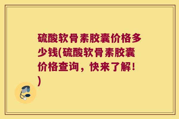 硫酸软骨素胶囊价格多少钱(硫酸软骨素胶囊价格查询,快来了解!) 硫酸软骨素胶囊价格多少钱(硫酸软骨素胶囊价格查询,快来了解!)