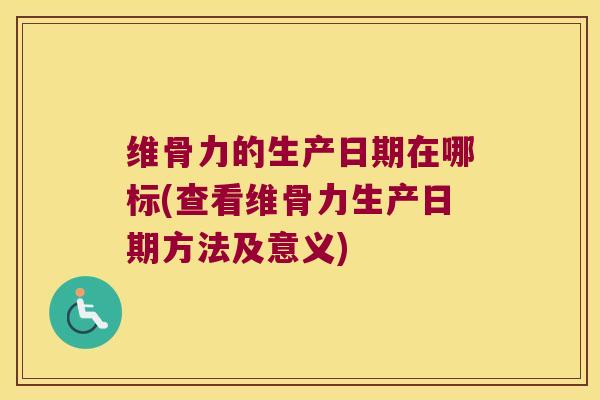 维骨力的生产日期在哪标(查看维骨力生产日期方法及意义) 维骨力的生产日期在哪标(查看维骨力生产日期方法及意义)
