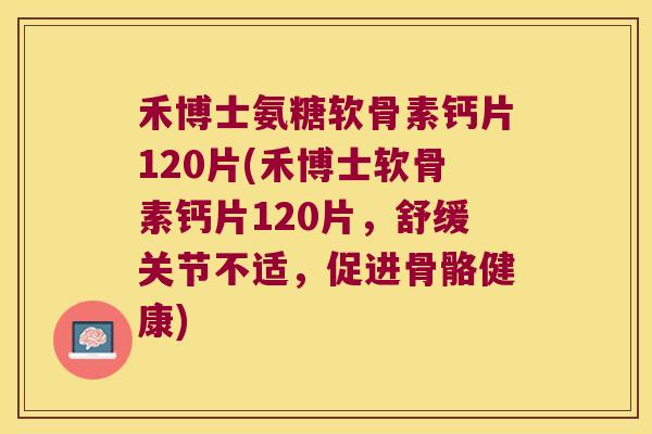 禾博士氨糖软骨素钙片120片(禾博士软骨素钙片120片,舒缓关节不适,促进骨骼健康) 禾博士氨糖软骨素钙片120片(禾博士软骨素钙片120片,舒缓关节不适,促进骨骼健康)
