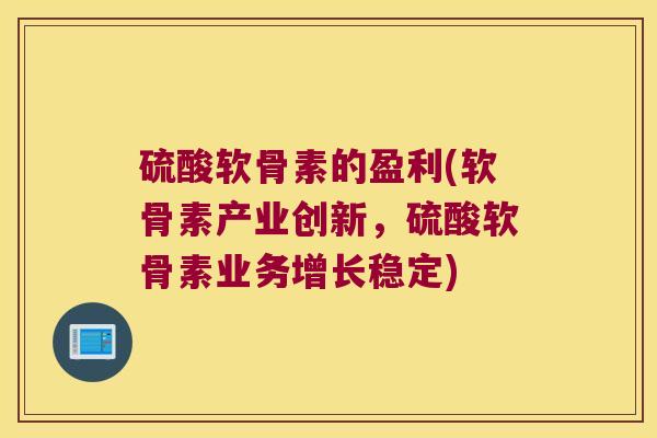 硫酸软骨素的盈利(软骨素产业创新,硫酸软骨素业务增长稳定) 硫酸软骨素的盈利(软骨素产业创新,硫酸软骨素业务增长稳定)