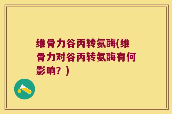 维骨力谷丙转氨酶(维骨力对谷丙转氨酶有何影响？)