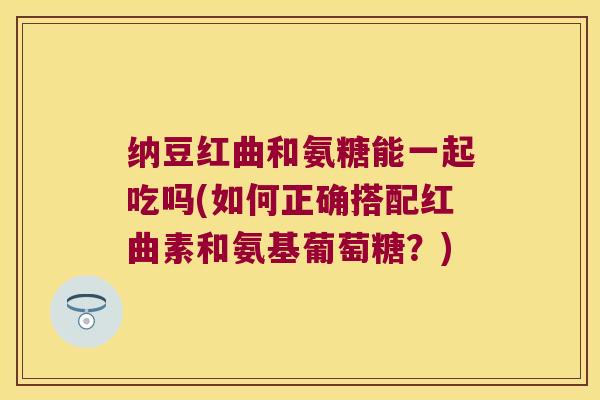 纳豆红曲和氨糖能一起吃吗(如何正确搭配红曲素和氨基葡萄糖?) 纳豆红曲和氨糖能一起吃吗(如何正确搭配红曲素和氨基葡萄糖?)