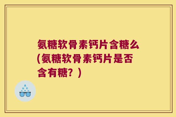 氨糖软骨素钙片含糖么(氨糖软骨素钙片是否含有糖?) 氨糖软骨素钙片含糖么(氨糖软骨素钙片是否含有糖?)