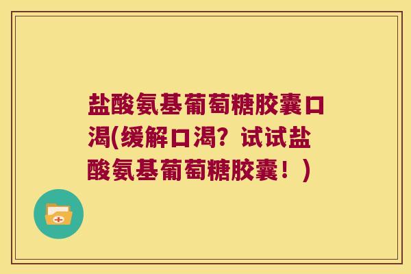 盐酸氨基葡萄糖胶囊口渴(缓解口渴?试试盐酸氨基葡萄糖胶囊!) 盐酸氨基葡萄糖胶囊口渴(缓解口渴?试试盐酸氨基葡萄糖胶囊!)