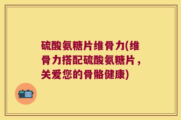 硫酸氨糖片维骨力(维骨力搭配硫酸氨糖片,关爱您的骨骼健康) 硫酸氨糖片维骨力(维骨力搭配硫酸氨糖片,关爱您的骨骼健康)