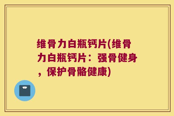 维骨力白瓶钙片(维骨力白瓶钙片：强骨健身，保护骨骼健康)