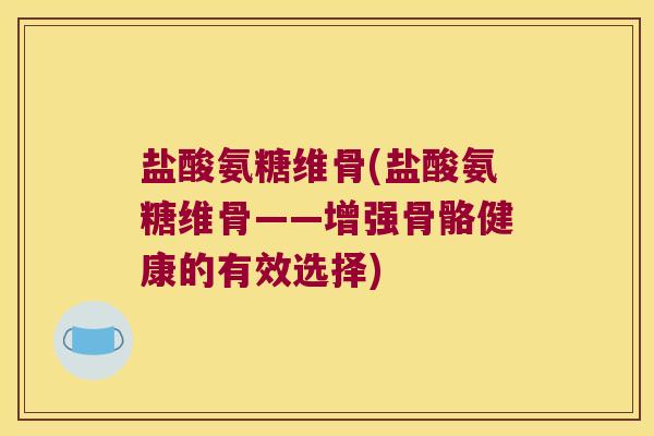 盐酸氨糖维骨(盐酸氨糖维骨——增强骨骼健康的有效选择) 盐酸氨糖维骨(盐酸氨糖维骨——增强骨骼健康的有效选择)