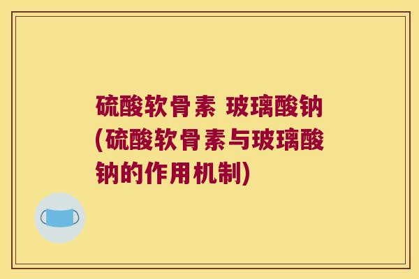 硫酸软骨素 玻璃酸钠(硫酸软骨素与玻璃酸钠的作用机制)