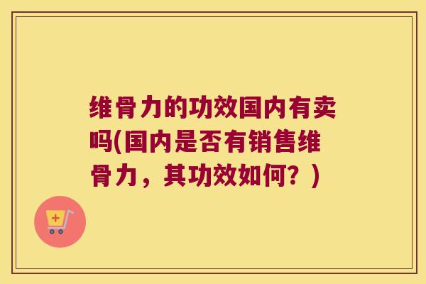 维骨力的功效国内有卖吗(国内是否有销售维骨力，其功效如何？)