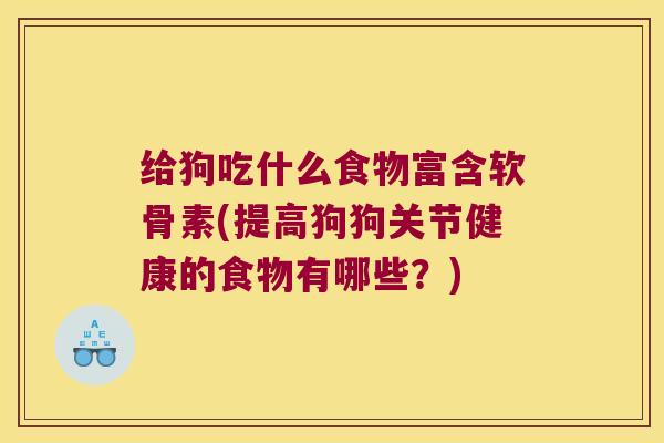 给狗吃什么食物富含软骨素(提高狗狗关节健康的食物有哪些？)